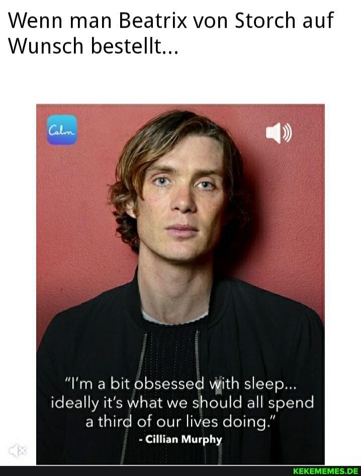 Wenn man Beatrix von Storch auf
Wunsch bestellt...
"I'm a bit obsessed with sleep...
ideally it's what we should all spend
a third of our lives doing."
Cillian Murphy