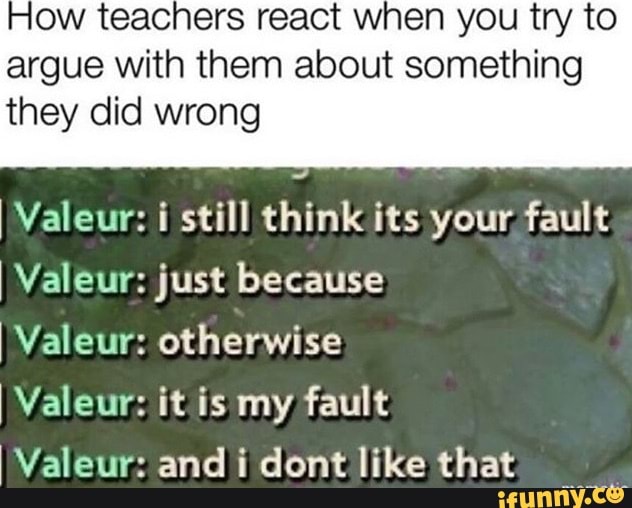 How teachers react when you try to
argue with them about something
they did wrong
Valeur: i still think its your fault
I Valeur: just because
Valeur: otherwise
I Valeur: it is my fault
I Valeur: and i dont like that