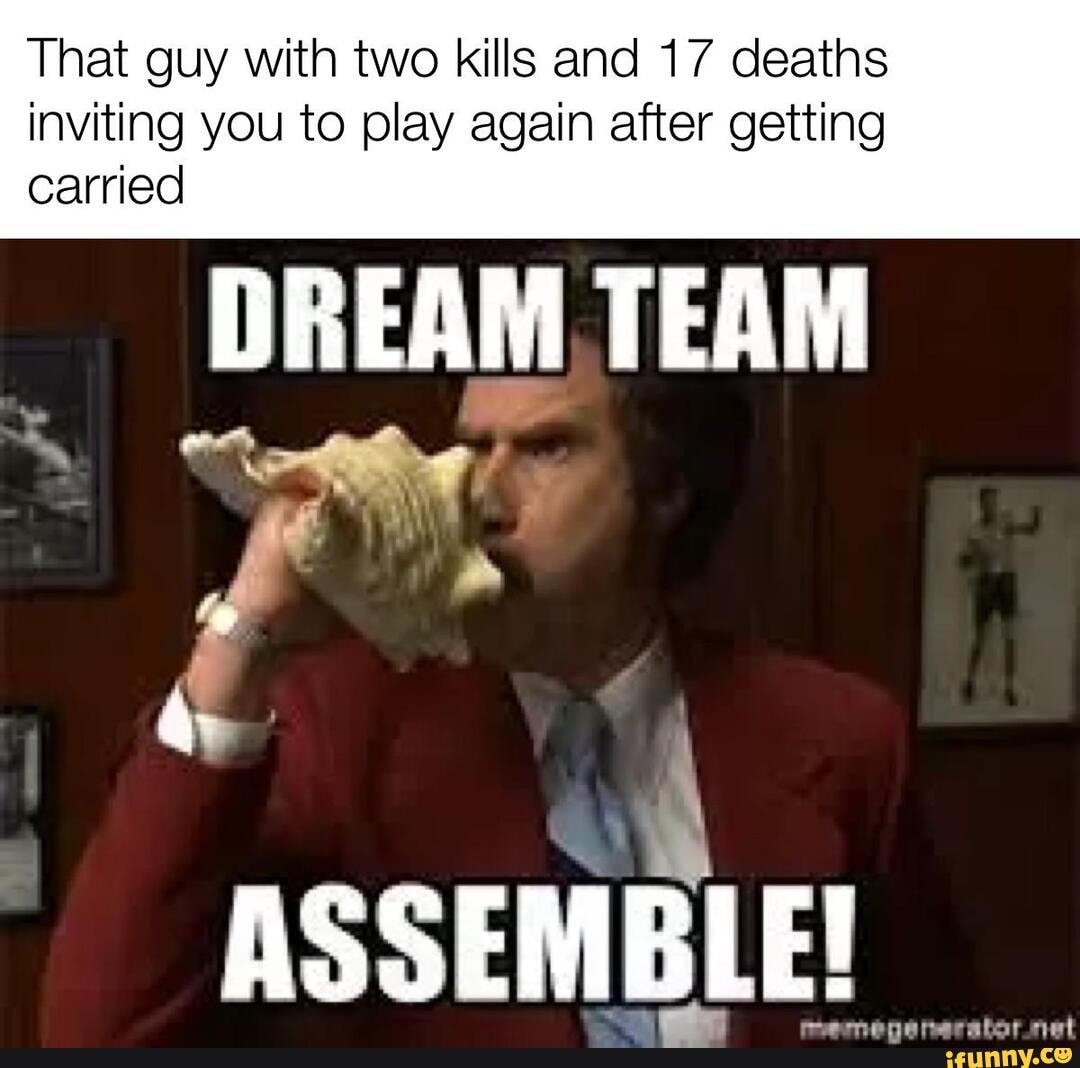 That guy with two kills and 17 deaths inviting you to play again after  getting carried DREAM, TEAM ASSEMBLE! - iFunny