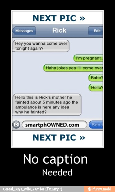 NEXT PIC Hey you wanna come over
tonight again?
(tm pregnant
(Haha jokes yea ll come over
CTO
CA
TOO
fainted about 5 minutes ago the
ambulance is here any idea
why he fainted?
(E) (smartphOWNED.com
NEXT PIC - No caption
Needed