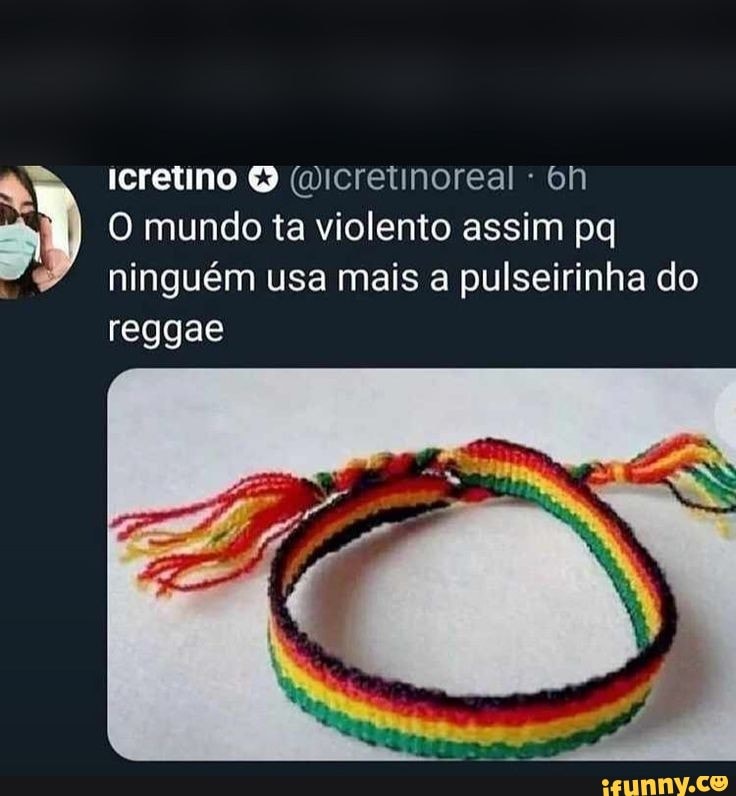 O mundo ta violento assim pq
ninguém usa mais a pulseirinha do
reggae