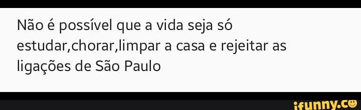 Não é possível que a vida seja só
estudar,chorar,limpar a casa
e rejeitar as
ligações de São Paulo