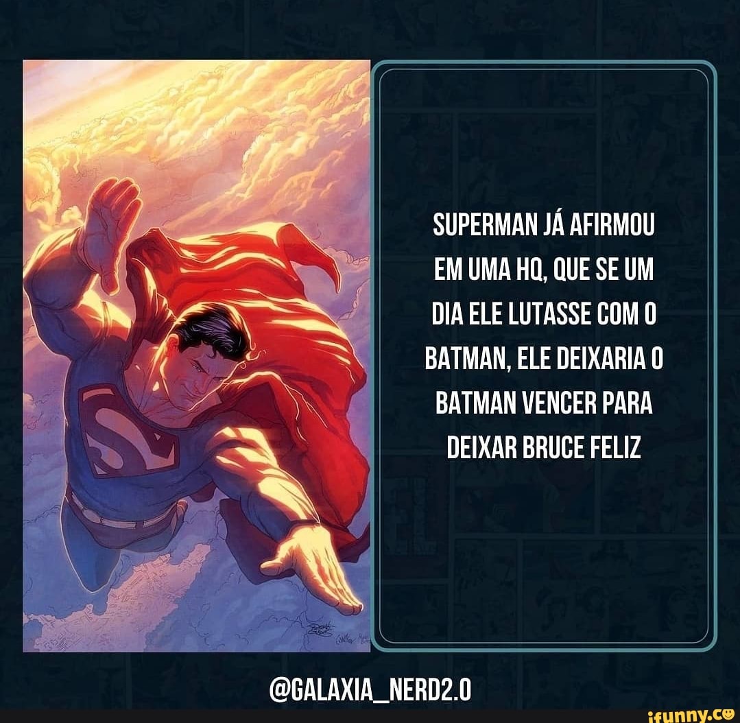 SUPERMAN JÁ AFIRMOU
EM UMA HQ, QUE SE UM
DIA ELE LUTASSE COM O BATMAN, ELE DEIXARIA O
BATMAN VENCER PARA DEIXAR BRUCE FELIZ
NERD2.0