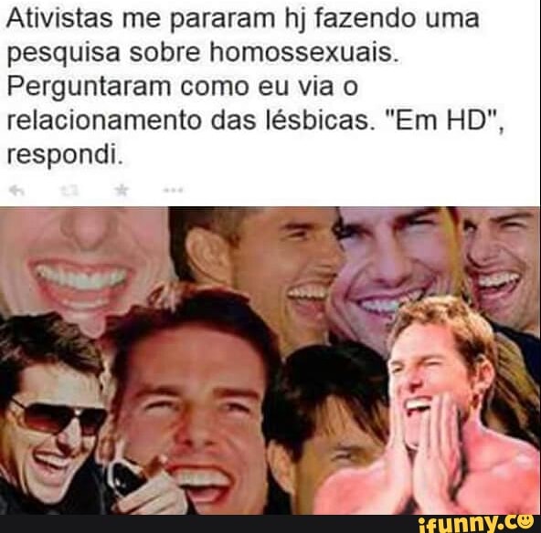 Ativistas me pararam hj fazendo uma
pesquisa sobre homossexuais.
Perguntaram como eu via o
relacionamento das lésbicas. "Em HD",
respondi.