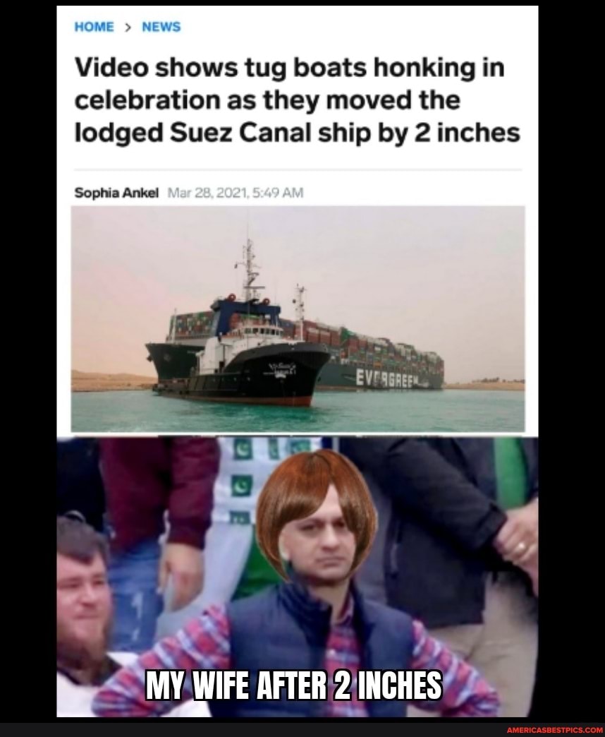 HOME NEW
Sophia Ankel
Video shows tug boats honking in celebration as they moved the lodged Suez Canal ship by 2 inches
MY WIFE AFTER 2 INCHES