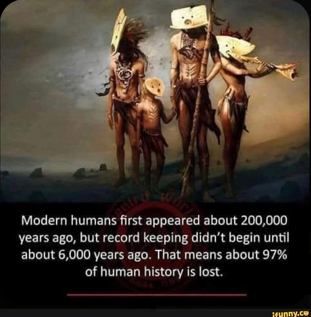 Modern Humans First Appeared About 0 000 Years Ago But Record Keeping Didn T Begin Until About 6 000 Years Ago That Means About 97 Of Human History Is Lost Ifunny