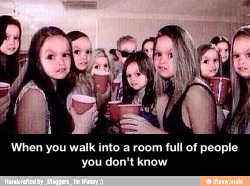 When you walk into a room full of people
you don't know - When you walk into a room full of people you don't know