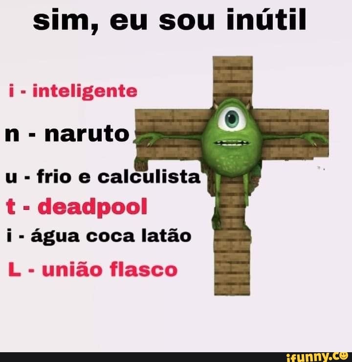 sim, eu sou inútil
i - inteligente n - naruto u - frio e calculista
t - deadpool i - água coca latão
L - união flasco