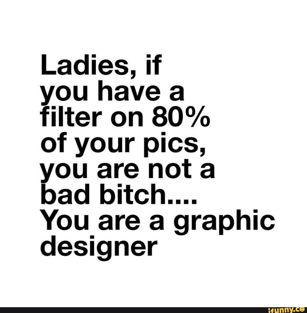 Ladies, if
you have a
filter on SO%
of your pics,
you are nota
bad bitch....
You are a graphic designer