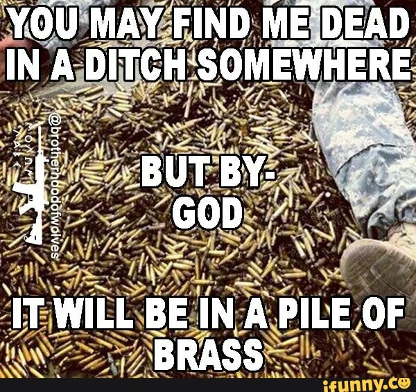 YOU MAY FIND ME'DEAD IN A DITCH SOMEWHERE IT WILL BE IN A PILE OF BRASS ...