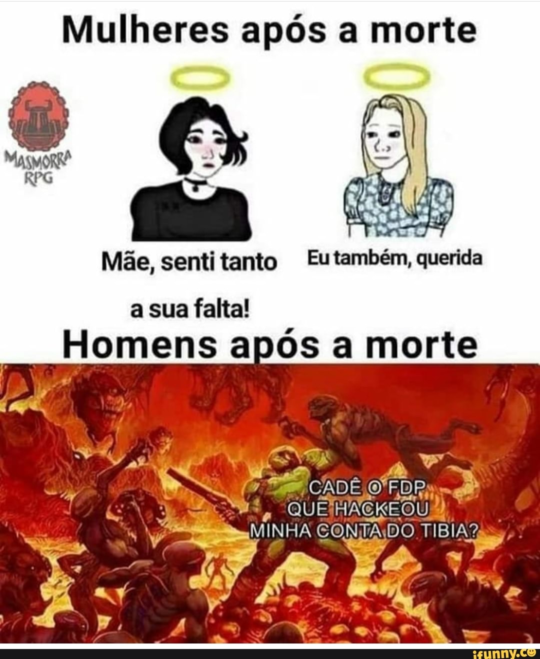 Mulheres após a morte
Mãe, sentitanto Eutambém, querida
a sua falta!
Homens após a morte
CADÊ
fo HAKE OU;
MINHA CONTA, DO TIBIA?