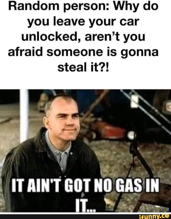 Random person Why do you leave your car unlocked, aren't you afraid