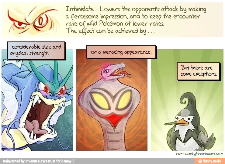 fe Intimidate
Lowers the opponents attack by making
a fiercesome impression, and to keep the encounter rate of wild Pokémon at lower rates
The effect can
be achieved by...