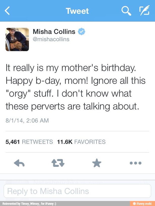 a It really is my mother's birthday.
Happy b-day, mom! Ignore all this
"orgy" stuff. I don't know what
these perverts are talking about.
8/1/14, 2:06 AM
5,461 RETWEETS 11.6K FAVORITES