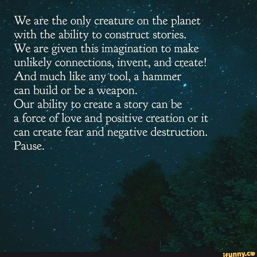 We are the only creature on the planet with the ability to construct ...