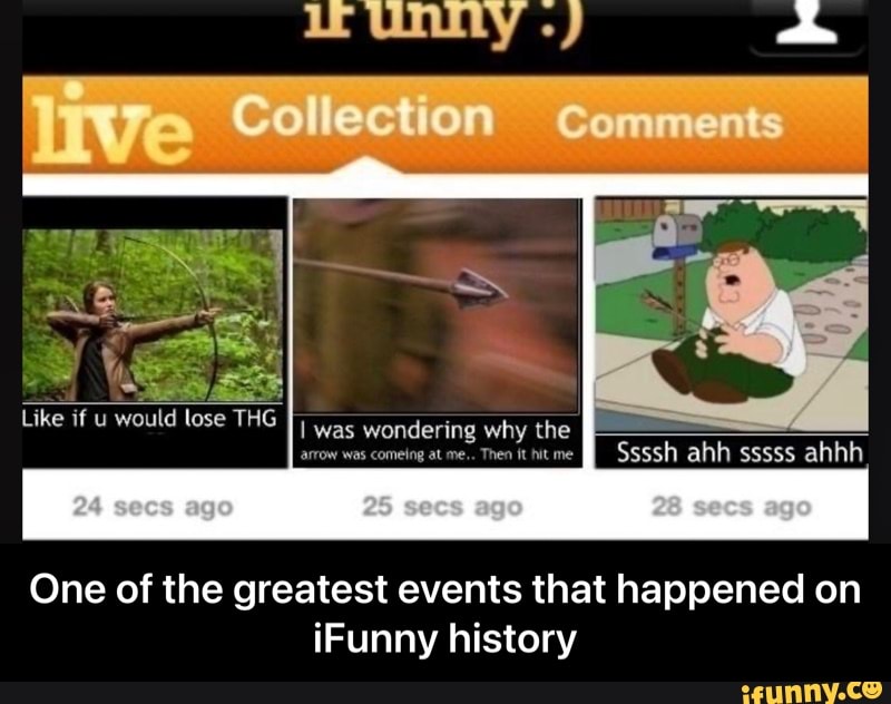 We
Collection Comments
Like if u would lose THG was wondering why the arrow was comeing at me.. Then it hitme II Ssssh ahh sssss ahhh
go
One of the greatest events that happened on iFunny history - One of the greatest events that happened on iFunny history