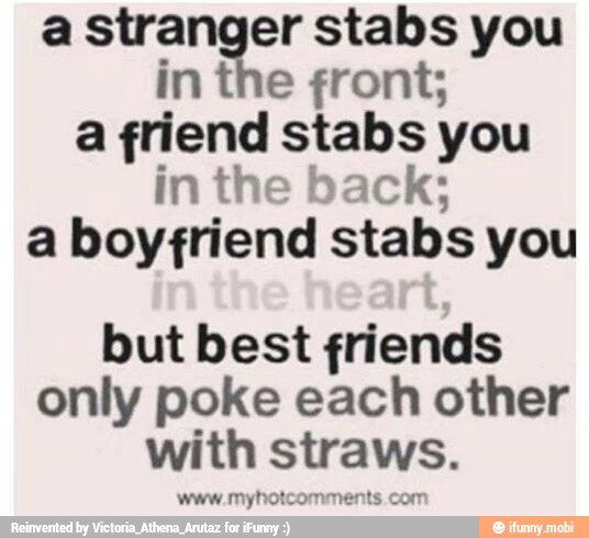 a stranger stabs you
in the front;
a friend stabs you
in the back;
a boyfriend stabs you
but best friends
only poke each other
with straws.