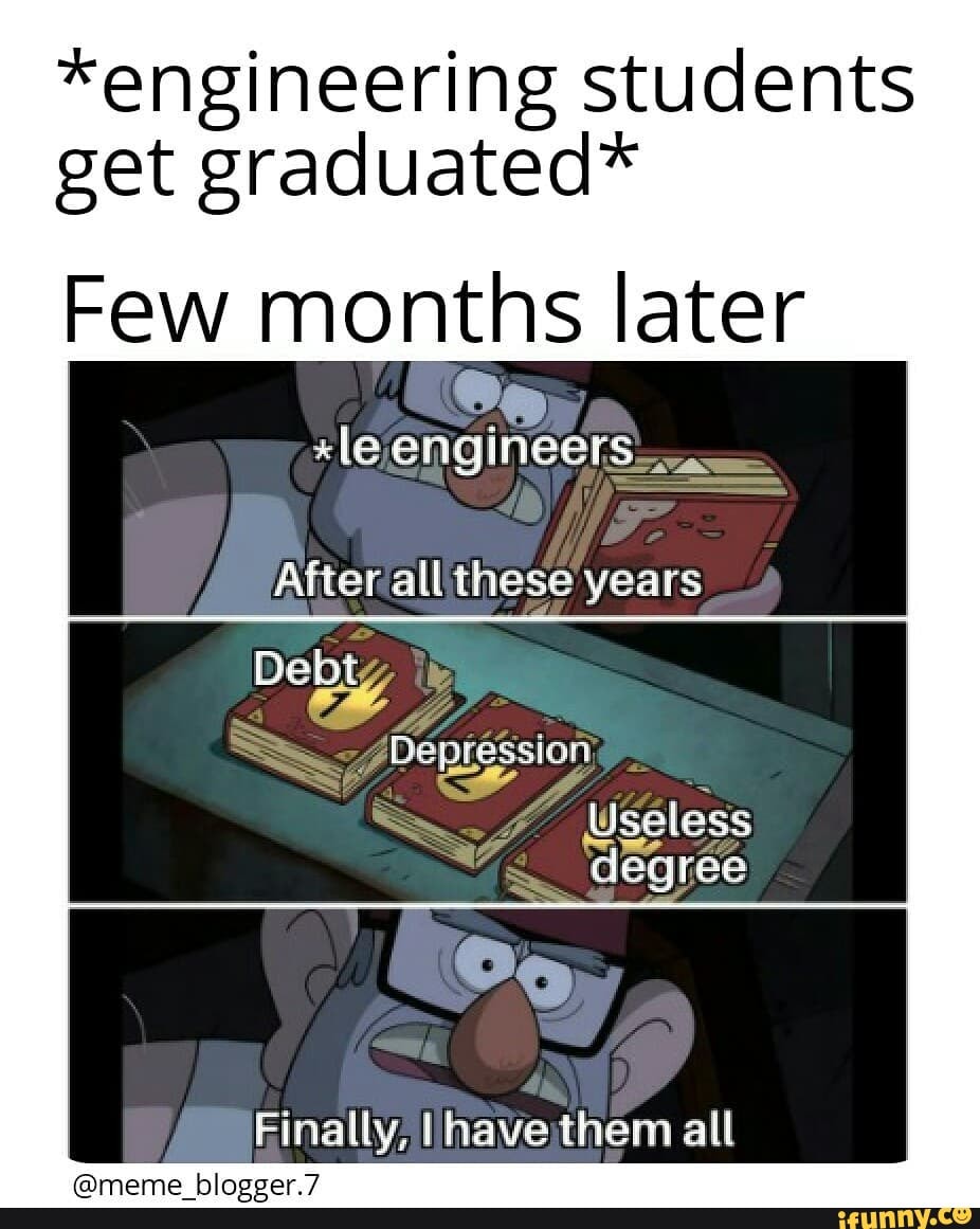 Engineering Students Get Graduated Few Months Later Le Engineers After All These Years Debt Depression Useless Degree Finally I Have Them All