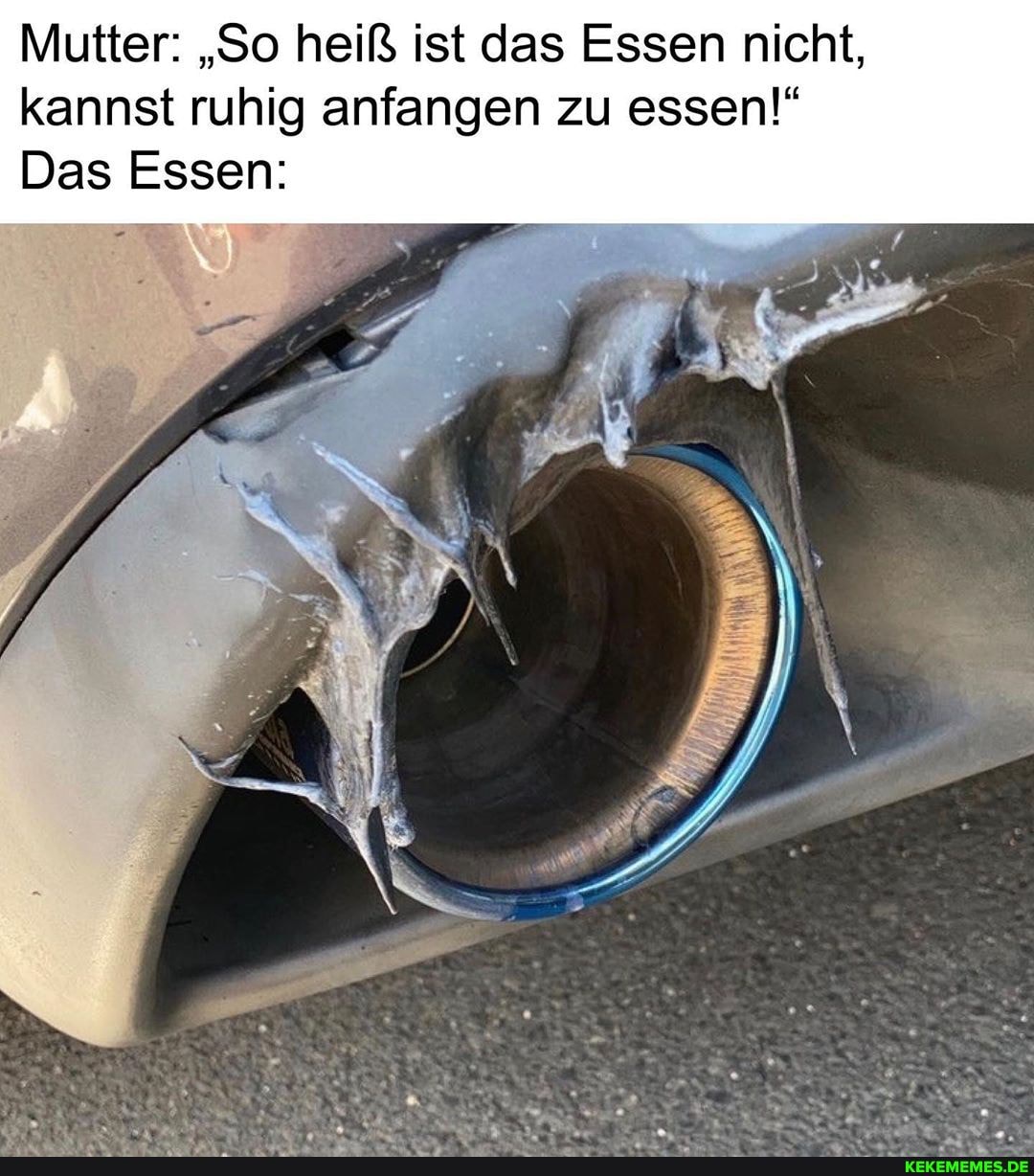 Mutter: "So heiß ist das Essen nicht, kannst ruhig anfangen zu essen!"
Das Essen: