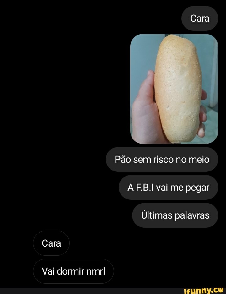 Cara
Pão sem risco no meio
F.B.I vai me pegar
Últimas palavras
Cara
Vai dormir nmrl