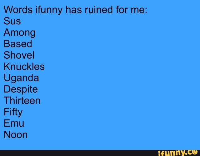 Words funny has ruined for me:
Sus
Among
Based
Shovel
Knuckles
Uganda
Despite
Thirteen
Fifty
Emu
Noon