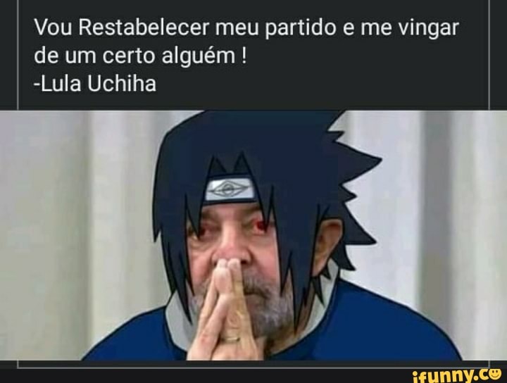 Vou Restabelecer meu partido e me vingar de um certo alguém
-Lula Uchiha