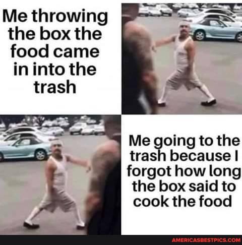 Me throwing the box the food came
in into the trash
ing to the wash because I
trash
forgot how long the box said to cook the food