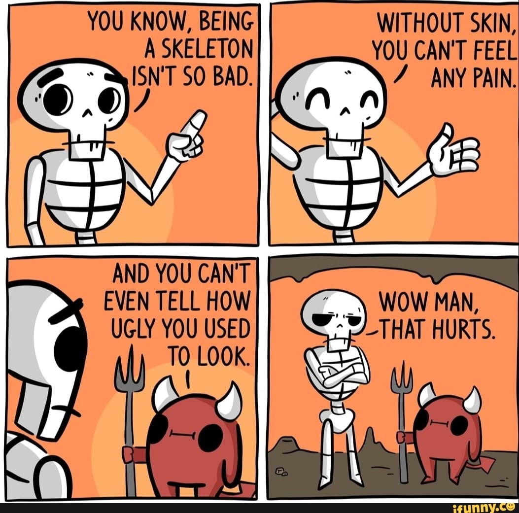 WITHOUT SKIN,
YOU CAN'T FEEL
ANY PAIN.
