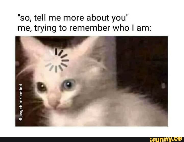  so Tell Me More About You Me Trying To Remember Who I Am IFunny