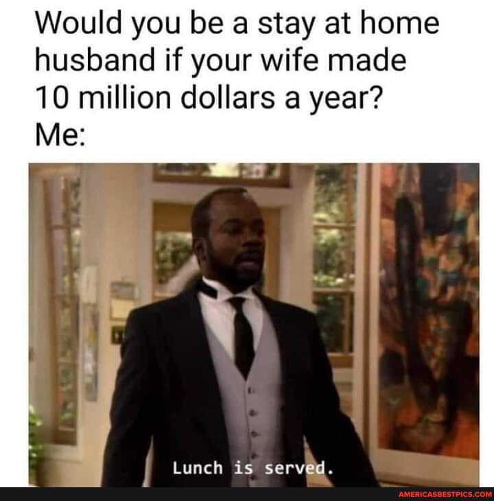 Would you be a stay at home husband if your wife made 10 million ...