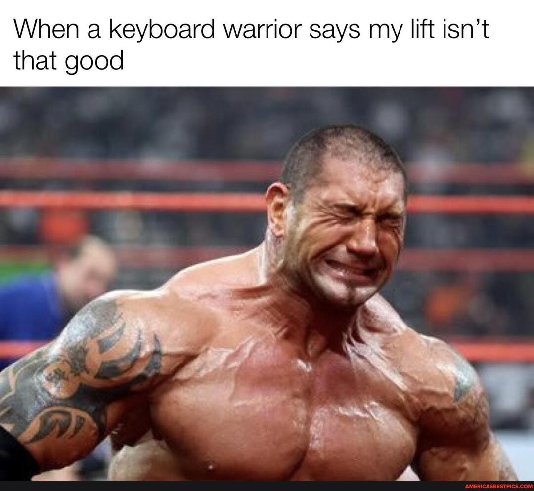 When a keyboard warrior says my lift isn't
that good