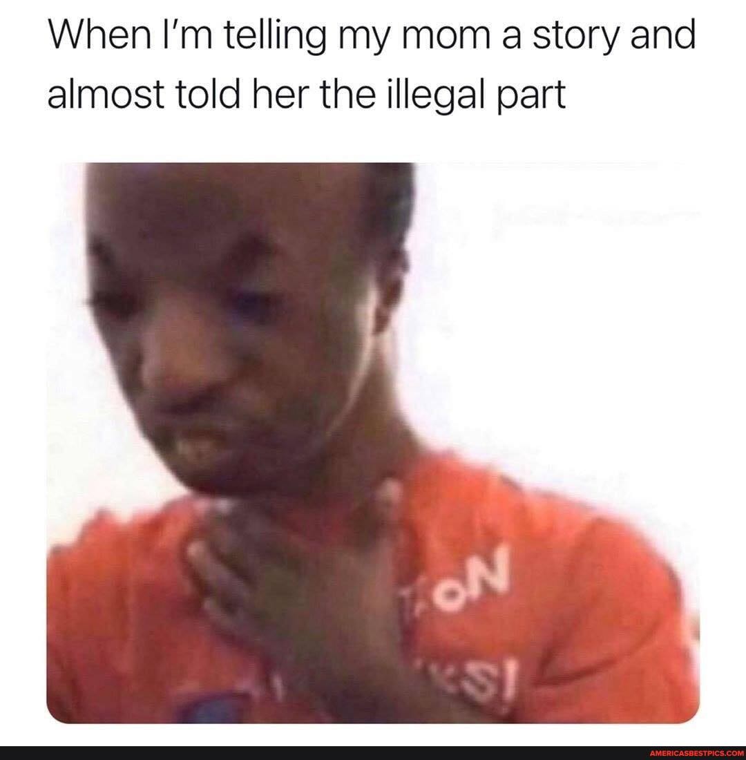 When I'm telling my mom a story and almost told her the illegal part