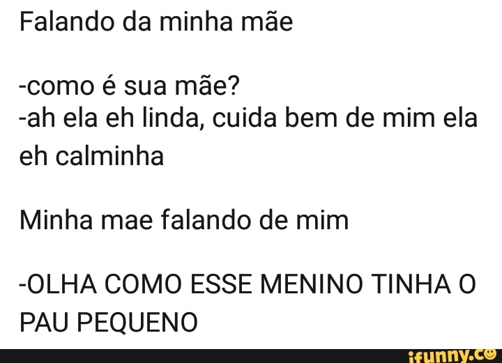 Falando da minha mãe
-como é sua mãe?
-ah ela eh linda, cuida bem de mim ela
eh calminha
Minha mae falando de mim
-OLHA COMO ESSE MENINO TINHA O
PAU PEQUENO