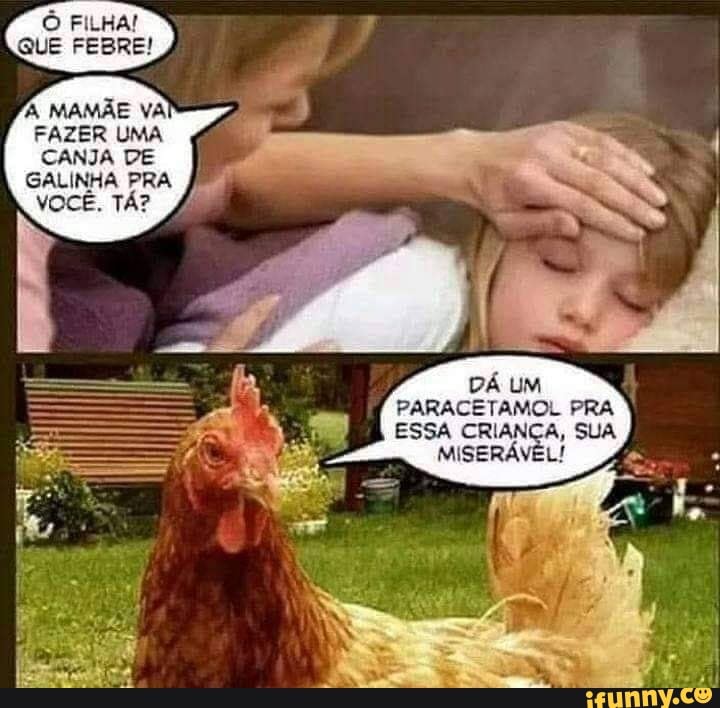 QUE
A, MAMÃE VA FAZER UMA CANJA DE
GALINHA PRA VOCÊ. TÁ?
SS
DÁ UM PARACETAMOL PRA
ESSA CRIANÇA, SUA
MISERÁVEL!