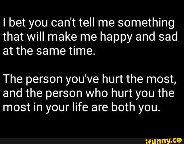 i-bet-you-can-t-tell-me-something-that-will-make-me-happy-and-sad-at