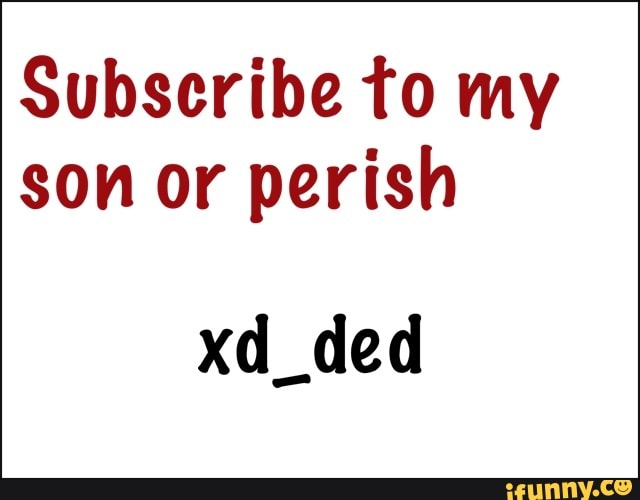 Subscribe to my son or perish
xd_ded