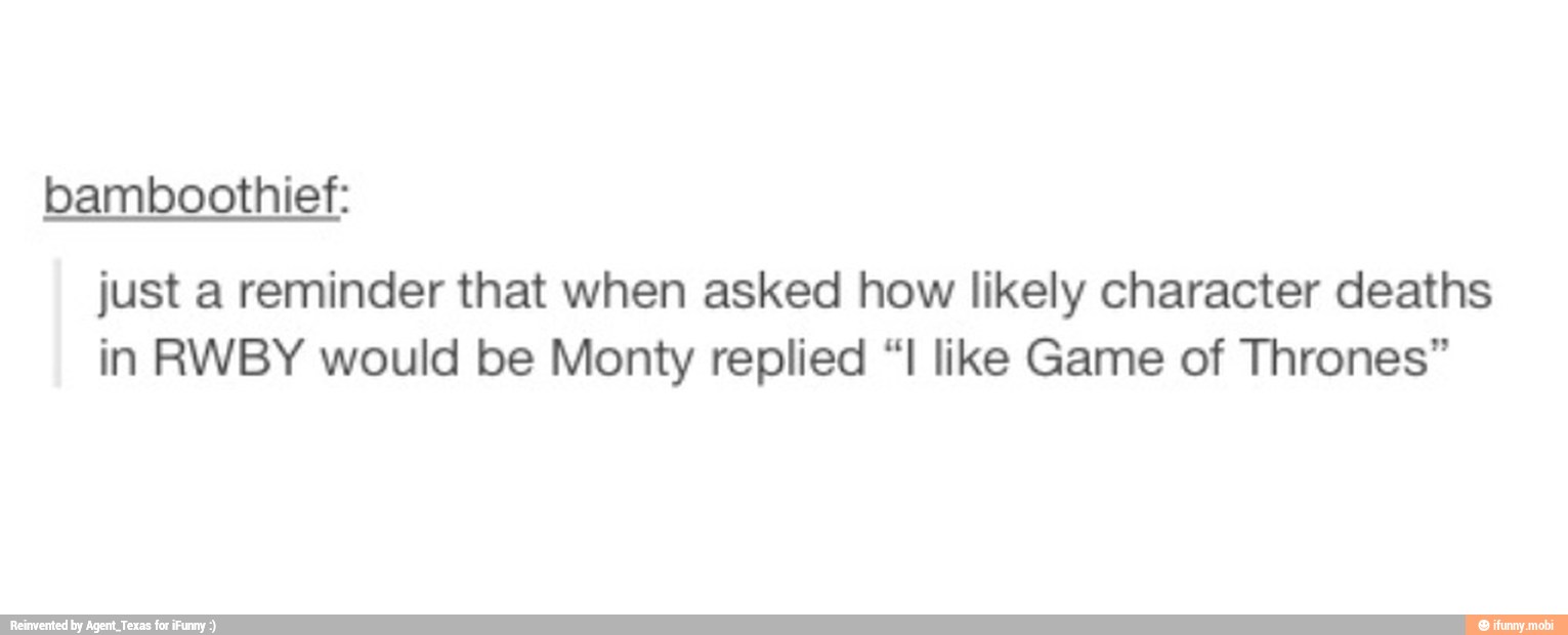 bamboothief:
just a reminder that when asked how likely character deaths
in RWBY would be Monty replied "I like Game of Thrones"