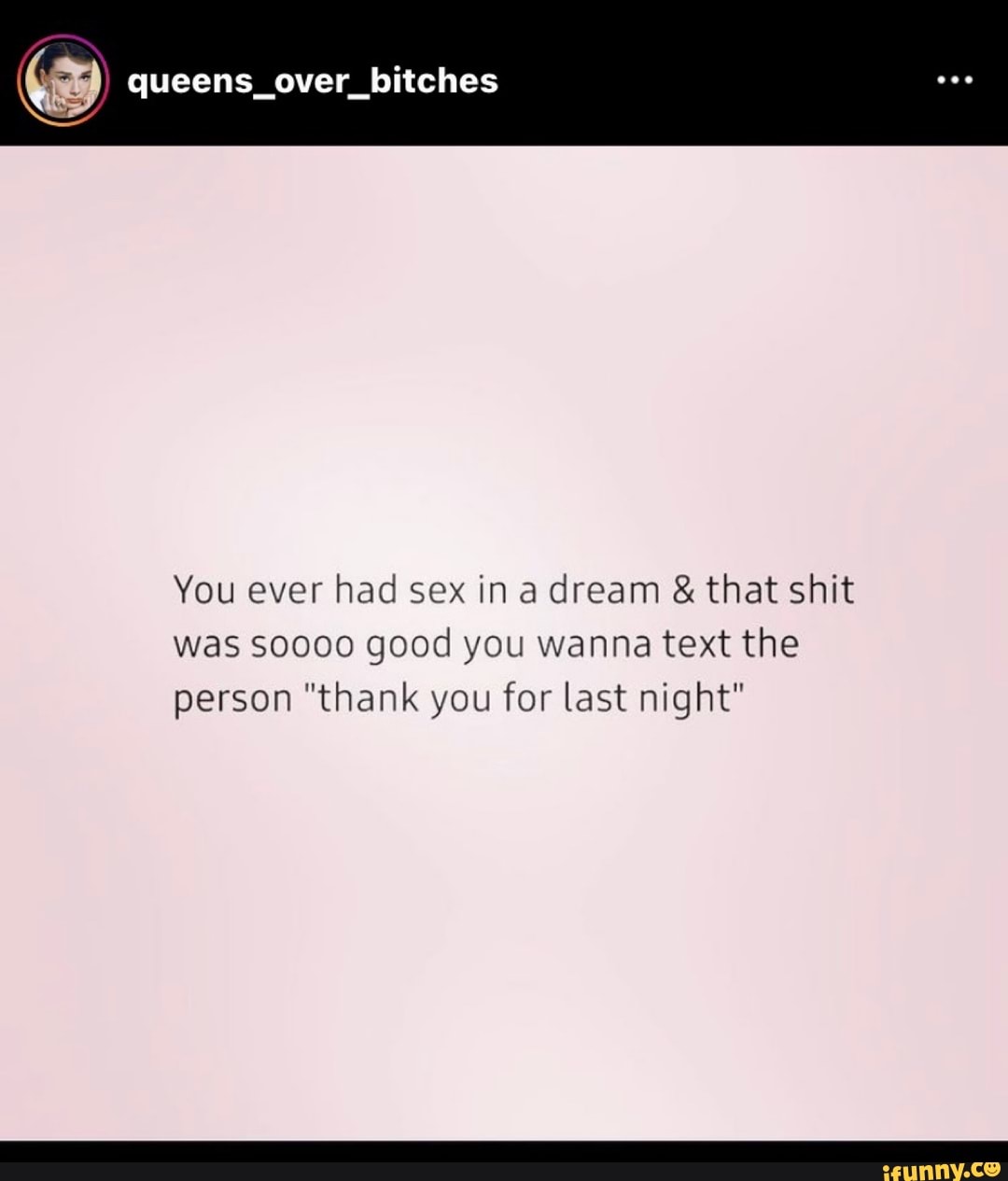 Queens_over_bitches NS You ever had sex in a dream & that shit was sooco  good you wanna text the person 