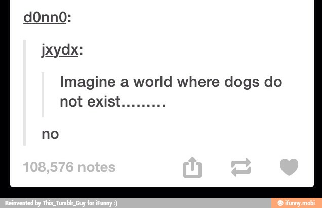 ixydx:
Imagine a world where dogs do
no