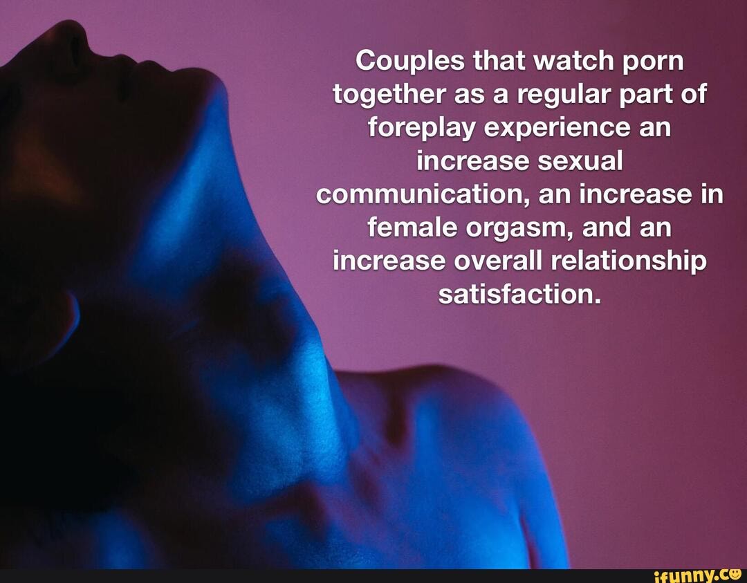 Couples That Watch Porn Together - Couples that watch porn together as a regular part of foreplay experience  an increase sexual communication, an increase in female orgasm, and an  increase overall relationship satisfaction. - iFunny