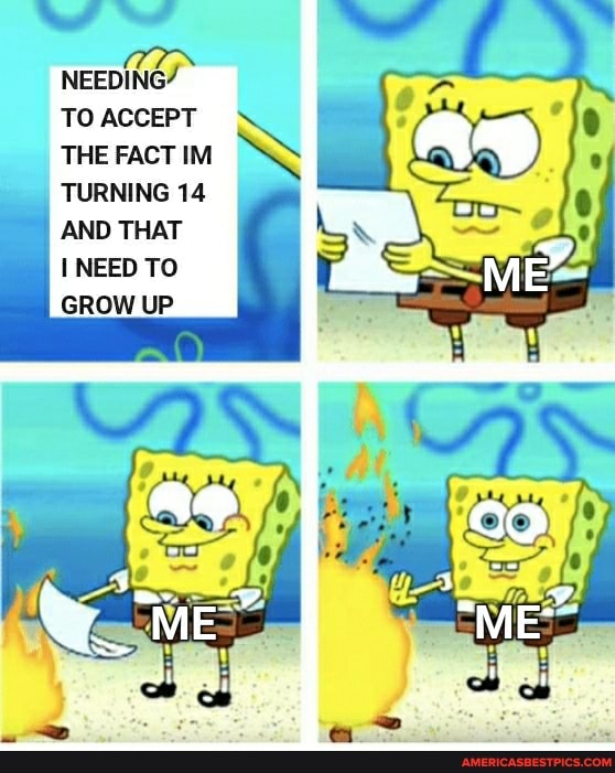 NEEDING7
TO ACCEPT THE FACT IM TURNING 14
AND THAT NEED TO GROW UP