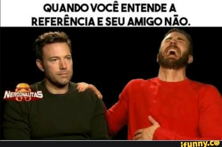 QUANDO VOCÊ ENTENDE A
REFERÊNCIA E SEU AMIGO NÃO.