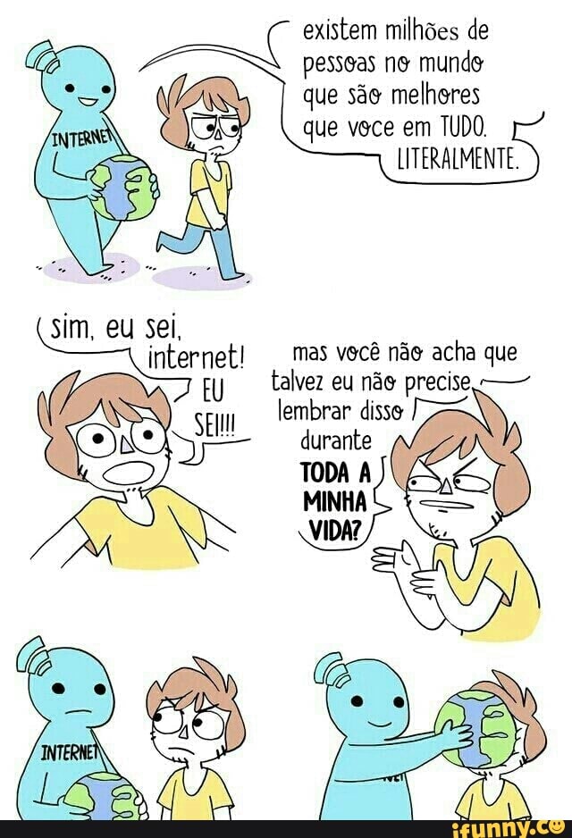 existem milhões de
que sae melhores
que vece em TUDO.
LITERALMENTE.
internet! mas você não acha que
EU talvez eu não precise lembrar disso 7
(Is durante
TODA A JS,
MINHA
VIDA?