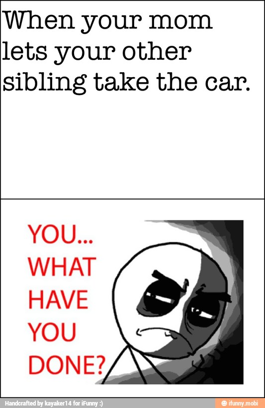 When your mom
lets your other
sibling take the car.