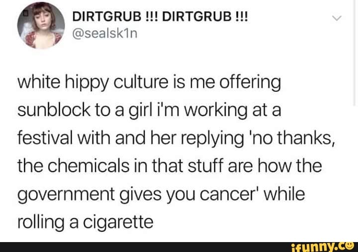 white hippy culture is me offering
sunblock to a girl i'm working at a
festival with and her replying ‘no thanks,
the chemicals in that stuff are how the
government gives you cancer' while
rolling a cigarette