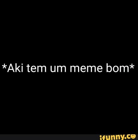 *Aki tem um meme bom*
