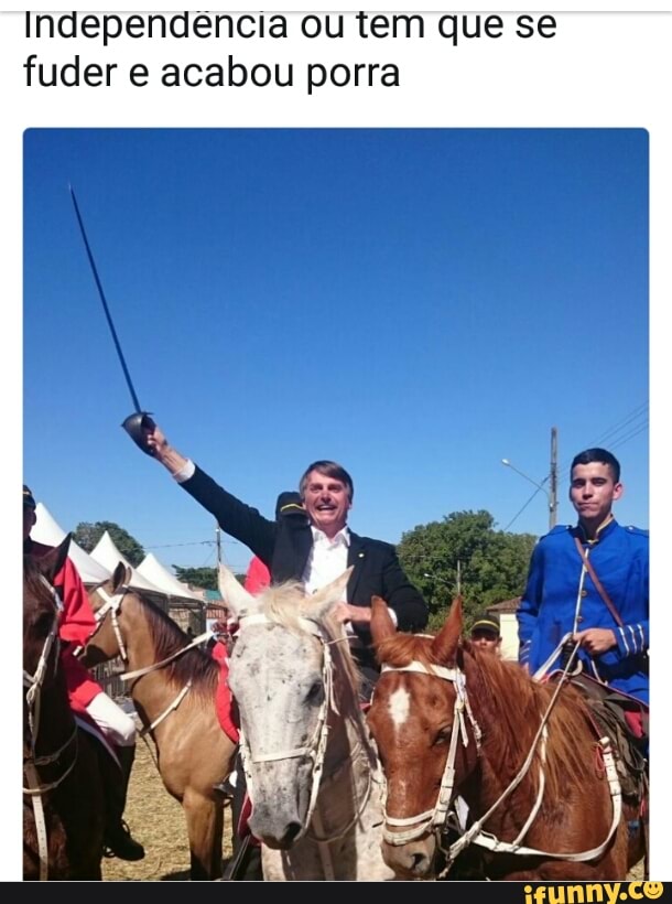 Independência ou tem que se
fuder e acabou porra