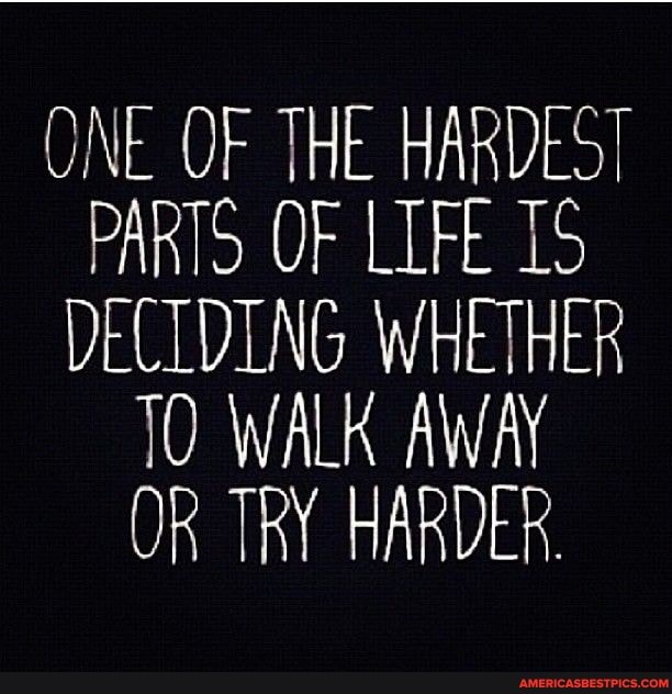 ONE OF THE HARDEST PARTS OF LIFE IS DECLDING WHETHER WALK AWAY Ok TRY HARDER.