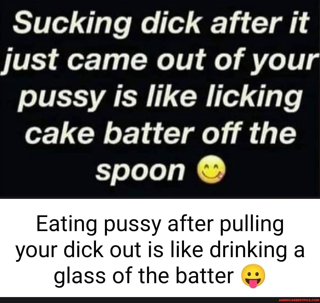 Sucking dick after it just came out of your pussy Is like licking cake  batter off