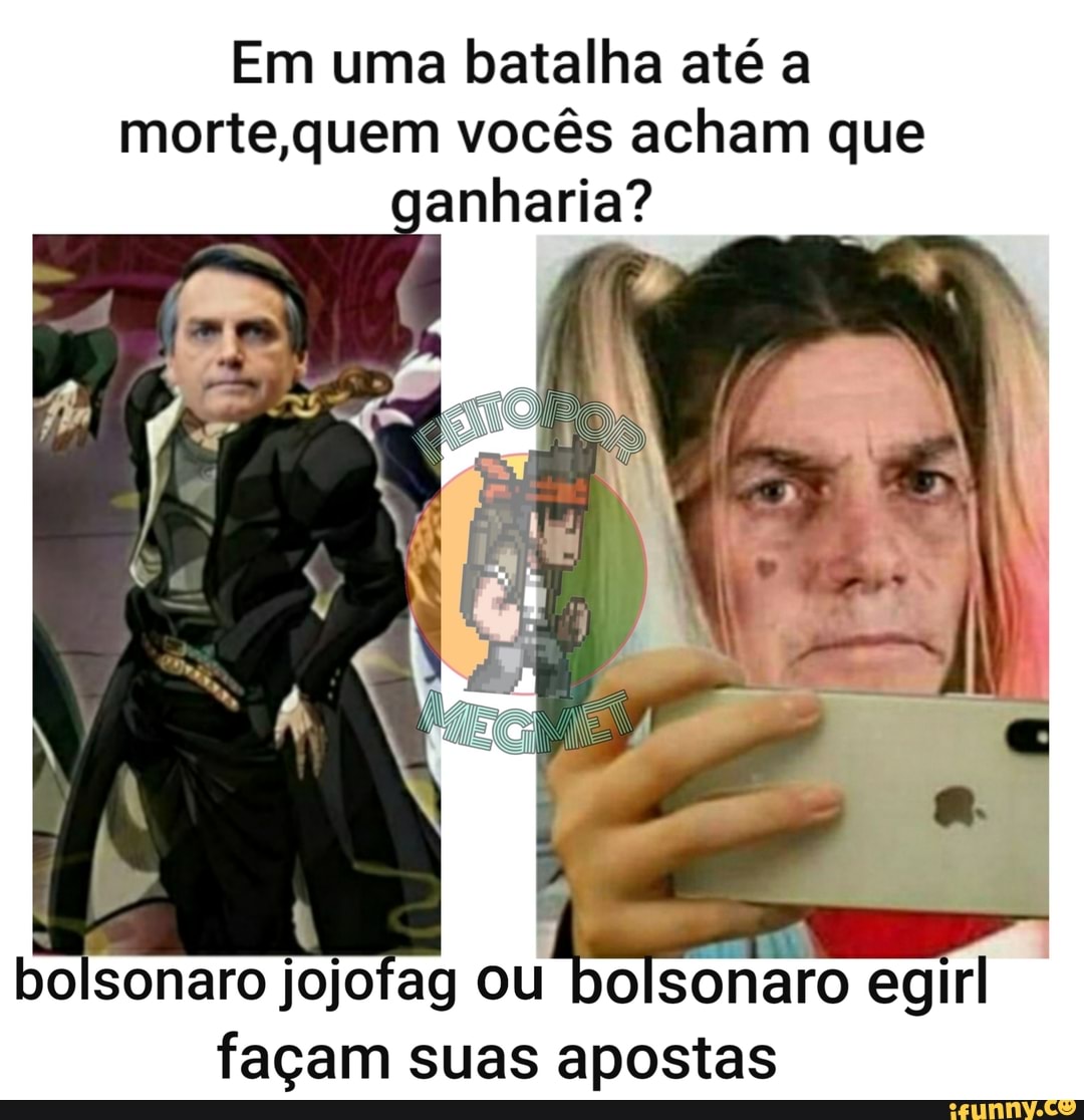 Em uma batalha até a
morte quem vocês acham que
ganharia?
S
bolsonaro jojofag ou bolsonaro egirl
façam suas apostas